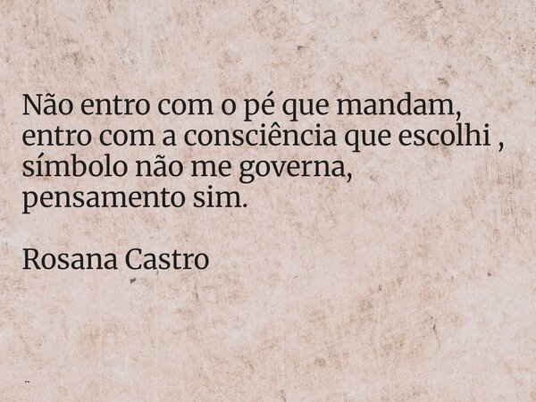 Não entro com o pé que mandam, entro com a consciência que escolhi , símbolo não me governa, pensamento sim. Rosana Castro... Frase de ROSANA CASTRO.