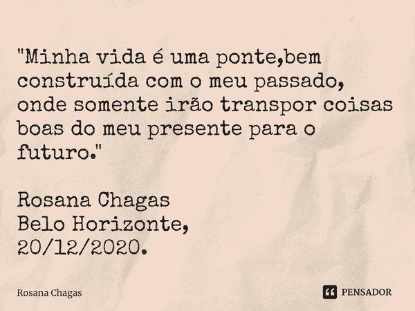 ⁠"Minha vida é uma ponte,bem construída com o meu passado, onde somente irão transpor coisas boas do meu presente para o futuro. " Rosana Chagas
Belo ... Frase de Rosana Chagas.