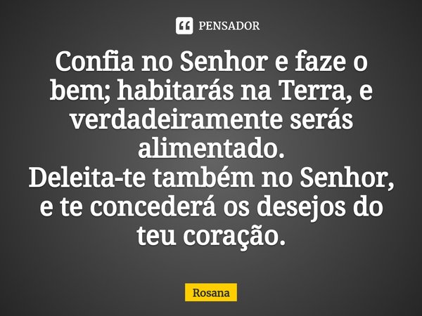 ⁠Confia no Senhor e faze o bem; habitarás na Terra, e verdadeiramente serás alimentado. Deleita-te também no Senhor, e te concederá os desejos do teu coração.... Frase de Rosana.