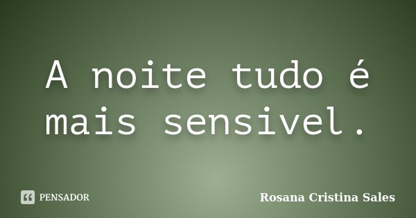 A noite tudo é mais sensivel.... Frase de Rosana Cristina Sales.