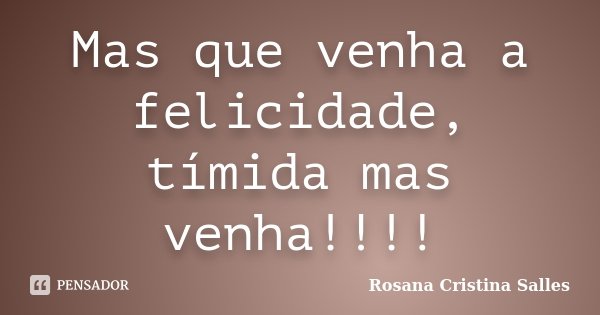 Mas que venha a felicidade, tímida mas venha!!!!... Frase de Rosana Cristina Salles.