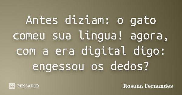 Antes diziam: o gato comeu sua língua! agora, com a era digital digo: engessou os dedos?... Frase de Rosana Fernandes.