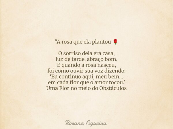 ⁠“A rosa que ela plantou 🌹 O sorriso dela era casa, luz de tarde, abraço bom. E quando a rosa nasceu, foi como ouvir sua voz dizendo: ‘Eu continuo aqui, meu bem... Frase de Rosana Figueira.
