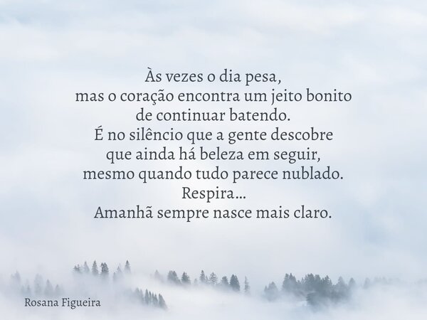 Às vezes o dia pesa, mas o coração encontra um jeito bonito de continuar batendo. É no silêncio que a gente descobre que ainda há beleza em seguir, mesmo quando... Frase de Rosana Figueira.