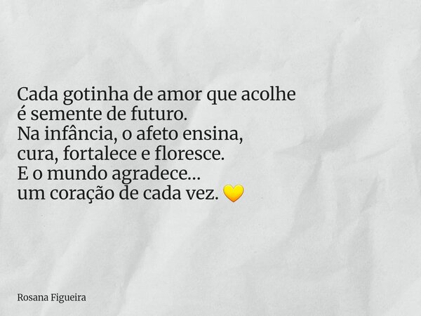Cada gotinha de amor que acolhe é semente de futuro. Na infância, o afeto ensina, cura, fortalece e floresce. E o mundo agradece… um coração de cada vez. 💛... Frase de Rosana Figueira.