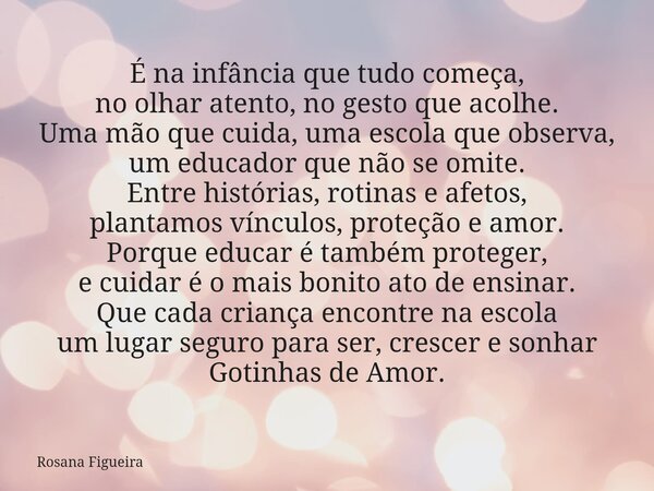 É na infância que tudo começa, no olhar atento, no gesto que acolhe. Uma mão que cuida, uma escola que observa, um educador que não se omite. Entre histórias, r... Frase de Rosana Figueira.