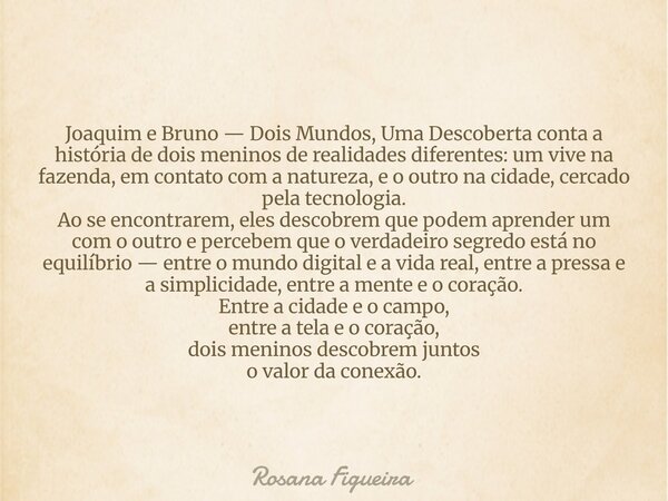 Joaquim e Bruno — Dois Mundos, Uma Descoberta conta a história de dois meninos de realidades diferentes: um vive na fazenda, em contato com a natureza, e o outr... Frase de Rosana Figueira.