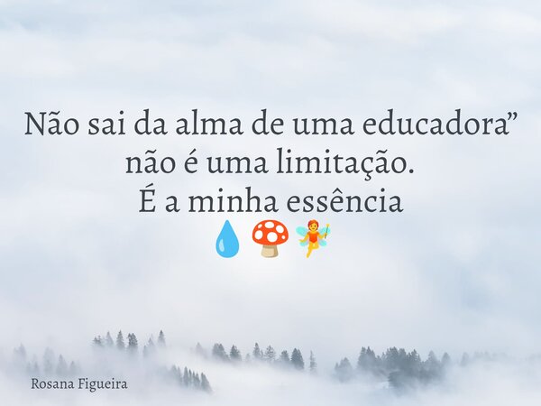 ⁠Não sai da alma de uma educadora” não é uma limitação. É a minha essência 💧🍄🧚... Frase de Rosana Figueira.