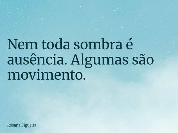Nem toda sombra é ausência. Algumas são movimento.... Frase de Rosana Figueira.