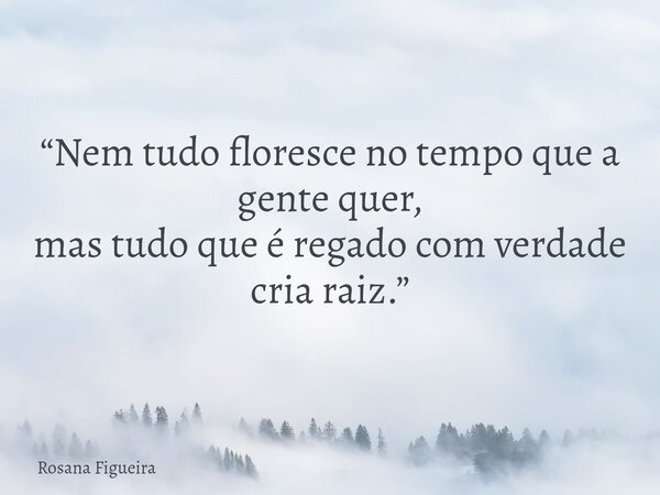 “Nem tudo floresce no tempo que a gente quer, mas tudo que é regado com verdade cria raiz.”... Frase de Rosana Figueira.