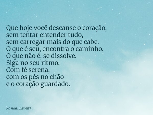 Que hoje você descanse o coração, sem tentar entender tudo, sem carregar mais do que cabe. O que é seu, encontra o caminho. O que não é, se dissolve. Siga no se... Frase de Rosana Figueira.