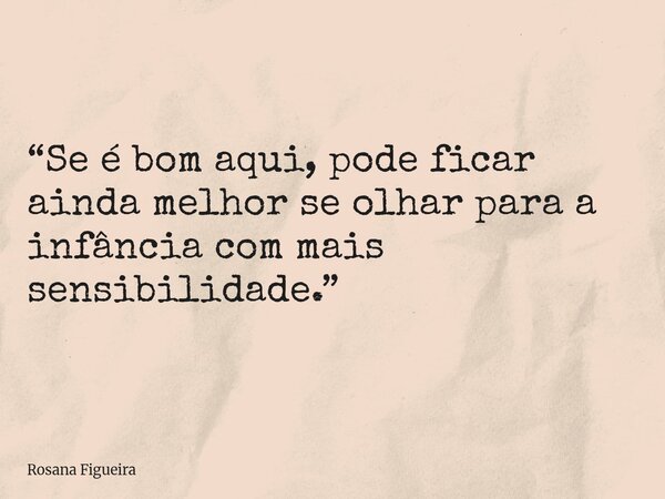 “Se é bom aqui, pode ficar ainda melhor se olhar para a infância com mais sensibilidade.”... Frase de Rosana Figueira.