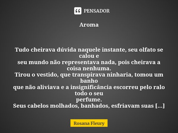 ⁠Aroma Tudo cheirava dúvida naquele instante, seu olfato se calou e
seu mundo não representava nada, pois cheirava a coisa nenhuma.
Tirou o vestido, que transpi... Frase de Rosana Fleury.