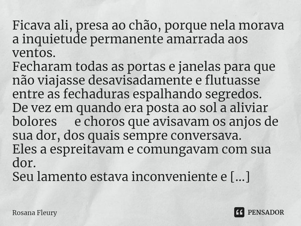 ⁠Inconstante Ficava ali, presa ao chão, porque nela morava a inquietude permanente amarrada aos ventos.
Fecharam todas as portas e janelas para que não viajasse... Frase de Rosana Fleury.