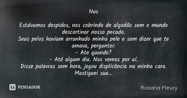 ⁠Nus Estávamos despidos, nos cobrindo de algodão sem o mundo descortinar nosso pecado.
Seus pelos haviam arranhado minha pele e sem dizer que te amava, pergunte... Frase de Rosana Fleury.