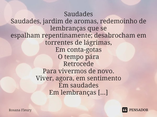 ⁠Saudades
Saudades, jardim de aromas, redemoinho de lembranças que se
espalham repentinamente; desabrocham em torrentes de lágrimas,
Em conta-gotas
O tempo pára... Frase de Rosana Fleury.