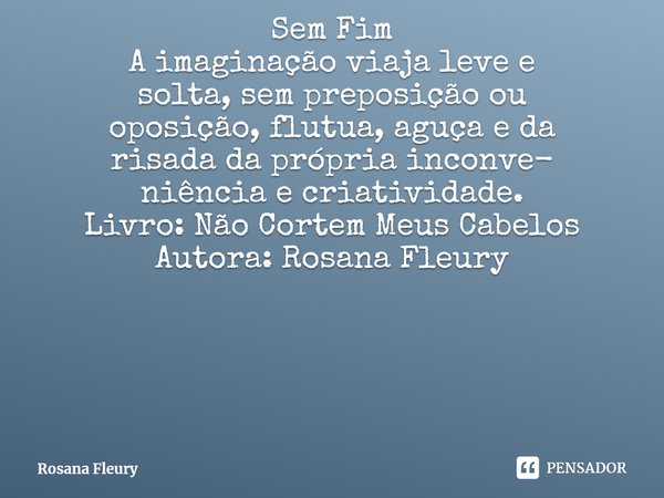 ⁠Sem Fim
A imaginação viaja leve e
solta, sem preposição ou
oposição, flutua, aguça e da
risada da própria inconve-
niência e criatividade.
Livro: Não Cortem Me... Frase de Rosana Fleury.