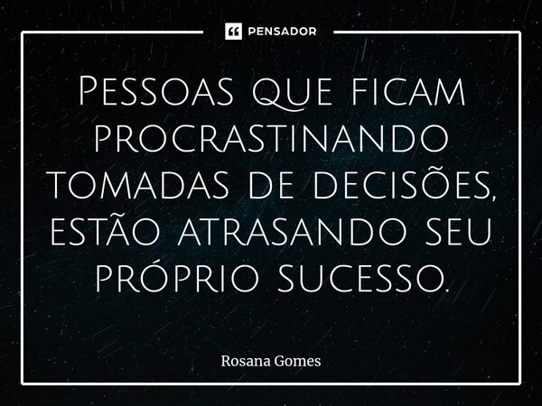 Pessoas que ficam ⁠procrastinando tomadas de decisões, estão atrasando seu próprio sucesso.... Frase de Rosana Gomes.