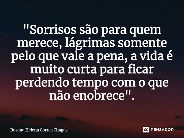⁠"Sorrisos são para quem merece, lágrimas somente pelo que vale a pena, a vida é muito curta para ficar perdendo tempo com o que não enobrece".... Frase de Rosana Helena Correa Chagas.
