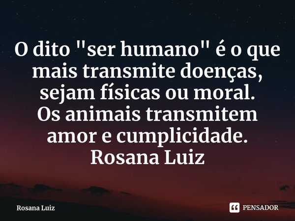 ⁠O dito "ser humano" é o que mais transmite doenças, sejam físicas ou moral.
Os animais transmitem amor e cumplicidade.
Rosana Luiz... Frase de Rosana Luiz.