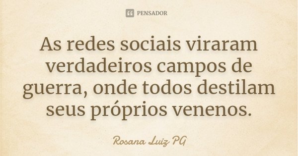 As redes sociais viraram verdadeiros campos de guerra, onde todos destilam seus próprios venenos.... Frase de Rosana Luiz PG.
