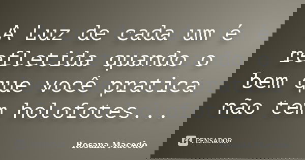 A Luz de cada um é refletida quando o bem que você pratica não tem holofotes...... Frase de Rosana Macedo.