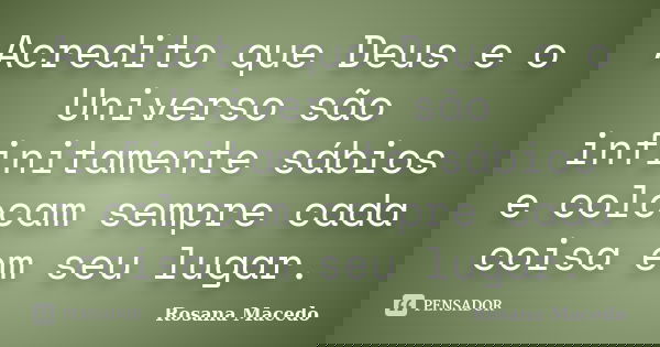Acredito que Deus e o Universo são infinitamente sábios e colocam sempre cada coisa em seu lugar.... Frase de Rosana Macedo.