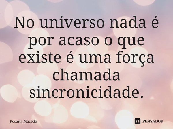 ⁠No universo nada é por acaso o que existe é uma força chamada sincronicidade.... Frase de Rosana Macedo.