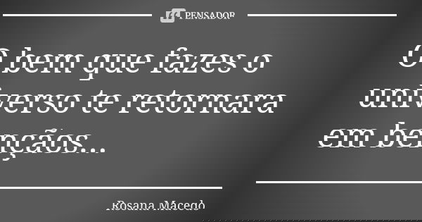 O bem que fazes o universo te retornara em bençãos...... Frase de Rosana Macedo.