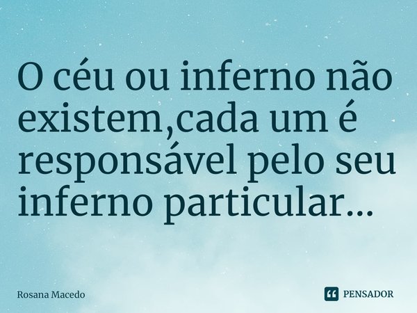 ⁠O céu ou inferno não existem,cada um é responsável pelo seu inferno particular...... Frase de Rosana Macedo.