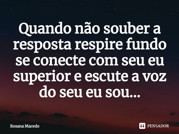 ⁠Quando não souber a resposta respire fundo se conecte com seu eu superior e escute a voz do seu eu sou...... Frase de Rosana Macedo.