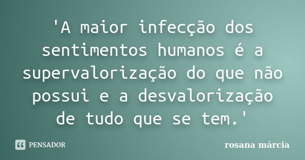 'A maior infecção dos sentimentos humanos é a supervalorização do que não possui e a desvalorização de tudo que se tem.'... Frase de Rosana Márcia.