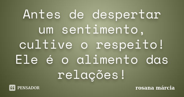 Antes de despertar um sentimento, cultive o respeito! Ele é o alimento das relações!... Frase de Rosana Márcia.