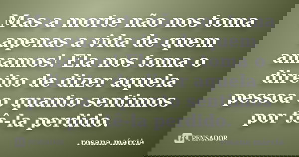Mas a morte não nos toma apenas a vida de quem amamos! Ela nos toma o direito de dizer aquela pessoa o quanto sentimos por tê-la perdido.... Frase de Rosana Márcia.
