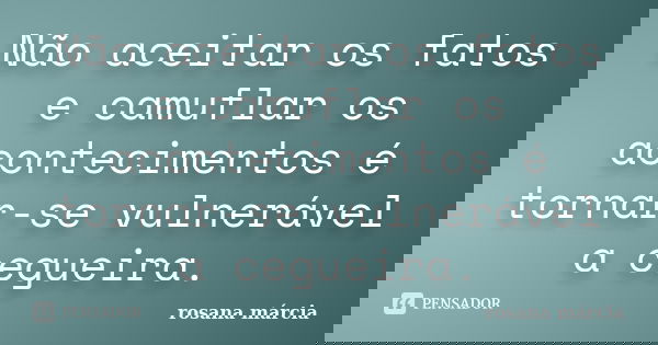 Não aceitar os fatos e camuflar os acontecimentos é tornar-se vulnerável a cegueira.... Frase de Rosana Márcia.