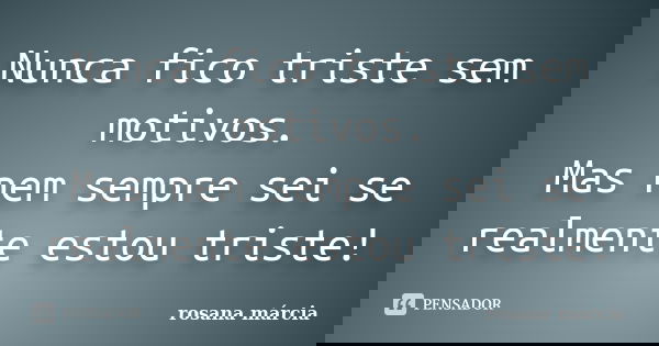 Nunca fico triste sem motivos. Mas nem sempre sei se realmente estou triste!... Frase de rosana márcia.