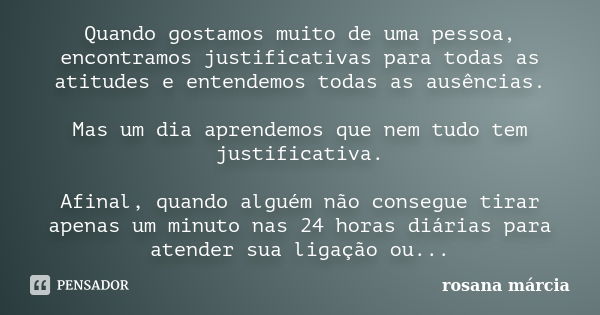 Quando gostamos muito de uma pessoa, encontramos justificativas para todas as atitudes e entendemos todas as ausências. Mas um dia aprendemos que nem tudo tem j... Frase de rosana márcia.