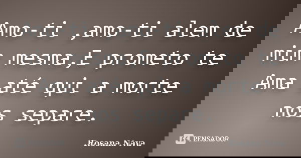 Amo-ti ,amo-ti alem de mim mesma,E prometo te Ama até qui a morte nos separe.... Frase de Rosana Nava.