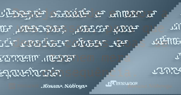 Deseje saúde e amor a uma pessoa, para que demais coisas boas se tornem mera consequência.... Frase de Rosana Nóbrega.