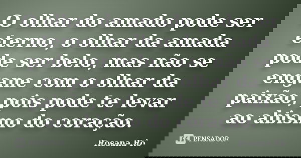 O olhar do amado pode ser eterno, o olhar da amada pode ser belo, mas não se engane com o olhar da paixão, pois pode te levar ao abismo do coração.... Frase de Rosana Rô.
