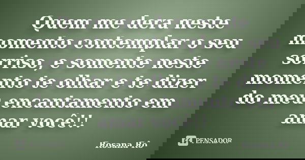 Quem me dera neste momento contemplar o seu sorriso, e somente neste momento te olhar e te dizer do meu encantamento em amar você!!... Frase de Rosana Rô.