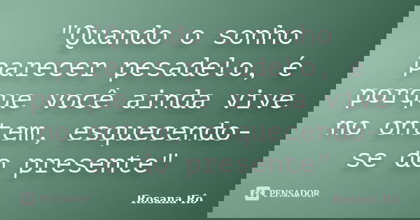"Quando o sonho parecer pesadelo, é porque você ainda vive no ontem, esquecendo-se do presente"... Frase de Rosana Rô.