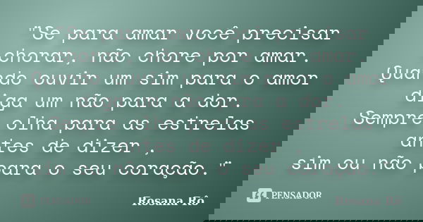 "Se para amar você precisar chorar, não chore por amar. Quando ouvir um sim para o amor diga um não para a dor. Sempre olha para as estrelas antes de dizer... Frase de Rosana Rô.