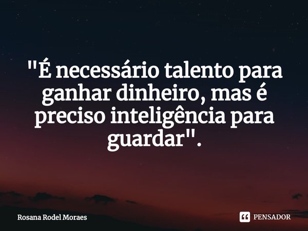 ⁠"É necessário talento para ganhar dinheiro, mas é preciso inteligência para guardar".... Frase de Rosana Rodel Moraes.