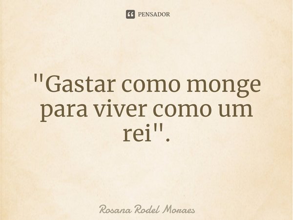 ⁠"Gastar como monge para viver como um rei".... Frase de Rosana Rodel Moraes.