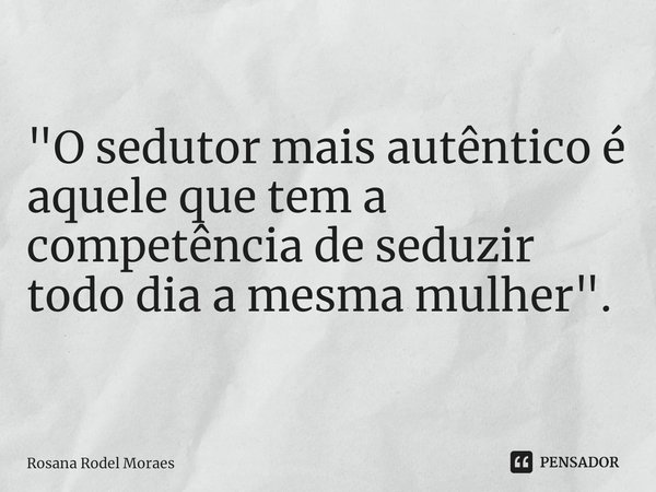 ⁠"O sedutor mais autêntico é aquele que tem a competência de seduzir todo dia a mesma mulher".... Frase de Rosana Rodel Moraes.
