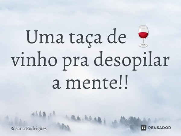 Uma taça de 🍷 vinho pra desopilar a mente!!... Frase de rosana rodrigues.