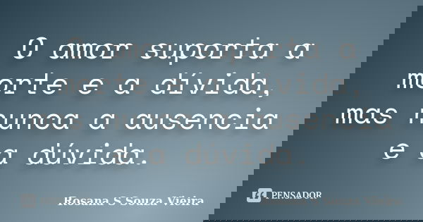 O amor suporta a morte e a dívida, mas nunca a ausencia e a dúvida.... Frase de Rosana S Souza Vieira.