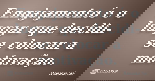 Engajamento é o lugar que decidi-se colocar a motivação.... Frase de Rosana Sá.