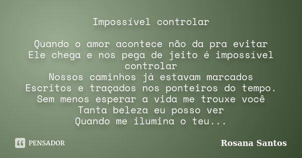 Impossível controlar Quando o amor acontece não da pra evitar Ele chega e nos pega de jeito é impossível controlar Nossos caminhos já estavam marcados Escritos ... Frase de Rosana Santos.